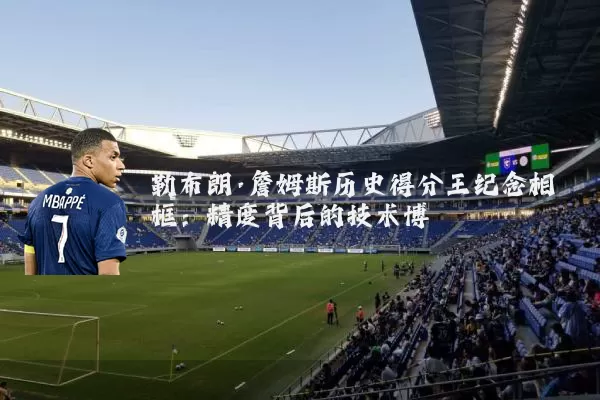 勒布朗·詹姆斯历史得分王纪念相框：精度背后的技术博弈