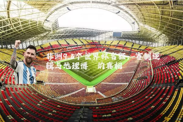 非洲9.5个世界杯名额：赛制逻辑与地理博弈的真相