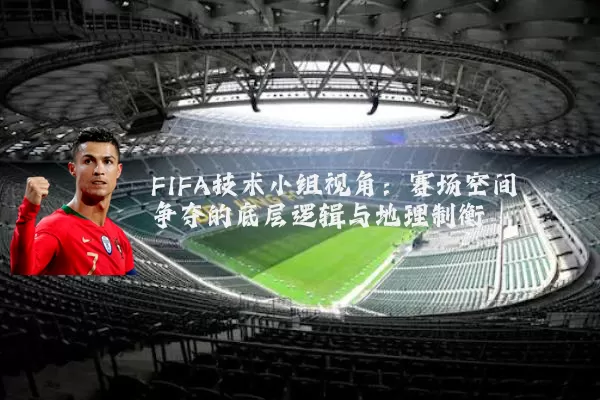 FIFA技术小组视角：赛场空间争夺的底层逻辑与地理制衡