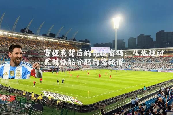 赛程表背后的竞技密码：从地理时区到体能分配的隐秘博弈