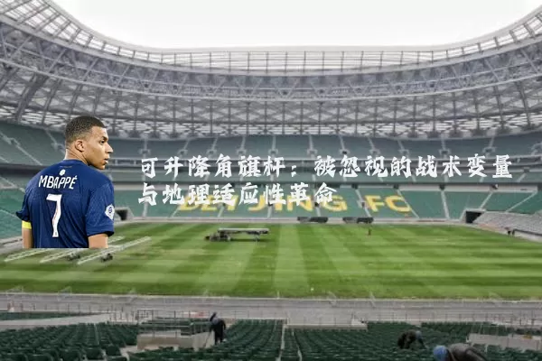可升降角旗杆：被忽视的战术变量与地理适应性革命