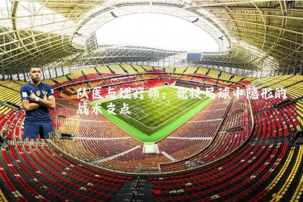 队医与理疗师：竞技足球中隐形的战术支点