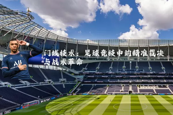 门线技术：足球竞技中的精准裁决与战术革命