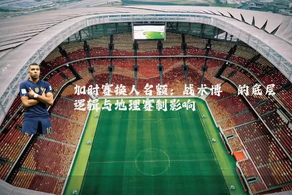 加时赛换人名额：战术博弈的底层逻辑与地理赛制影响