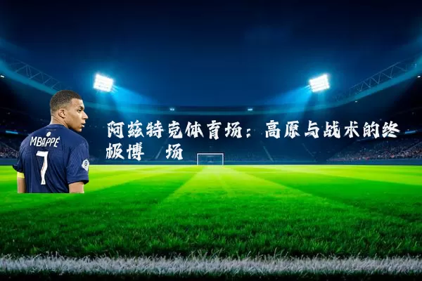 阿兹特克体育场:高原与战术的终极博弈场