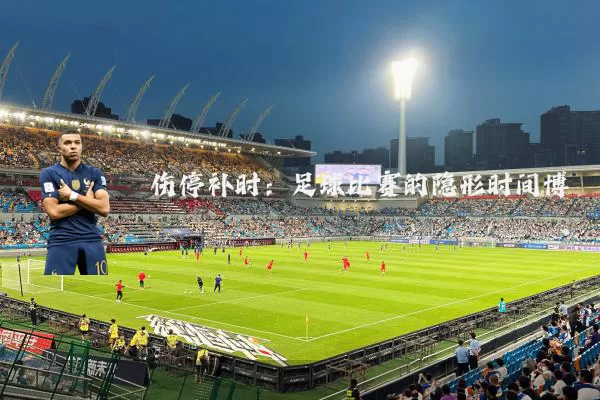 伤停补时:足球比赛的隐形时间博弈