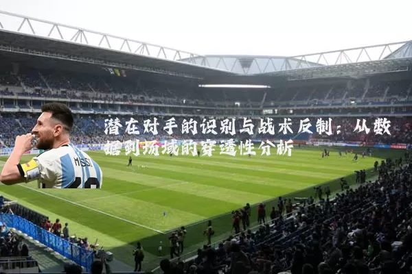 潜在对手的识别与战术反制：从数据到场域的穿透性分析