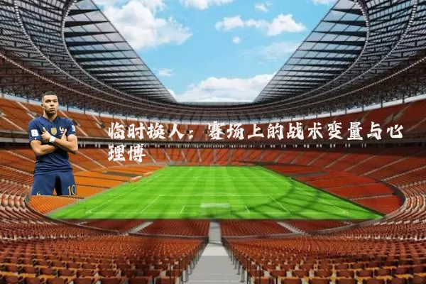 临时换人：赛场上的战术变量与心理博弈
