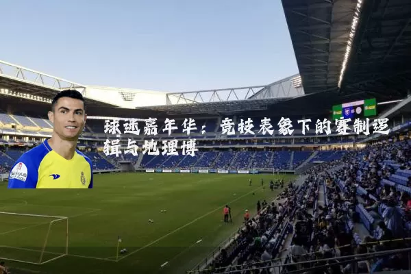 球迷嘉年华：竞技表象下的赛制逻辑与地理博弈