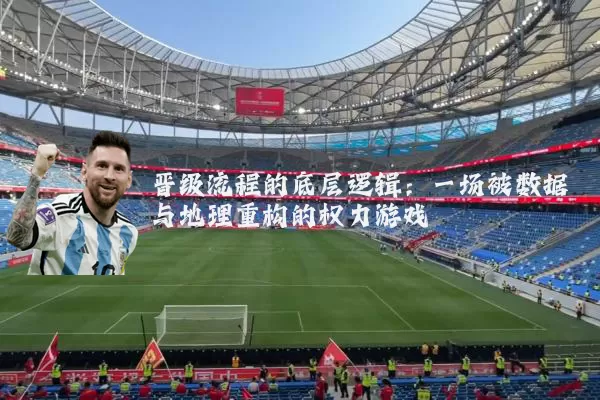 晋级流程的底层逻辑：一场被数据与地理重构的权力游戏