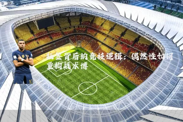 抽签背后的竞技逻辑:偶然性如何重构战术博弈