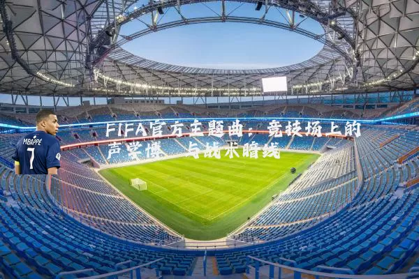FIFA官方主题曲：竞技场上的声学博弈与战术暗线