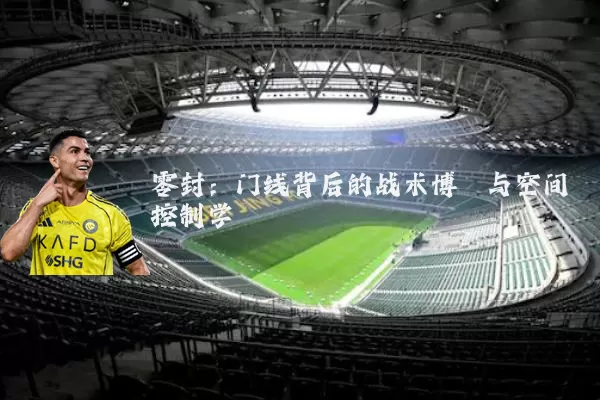 零封：门线背后的战术博弈与空间控制学